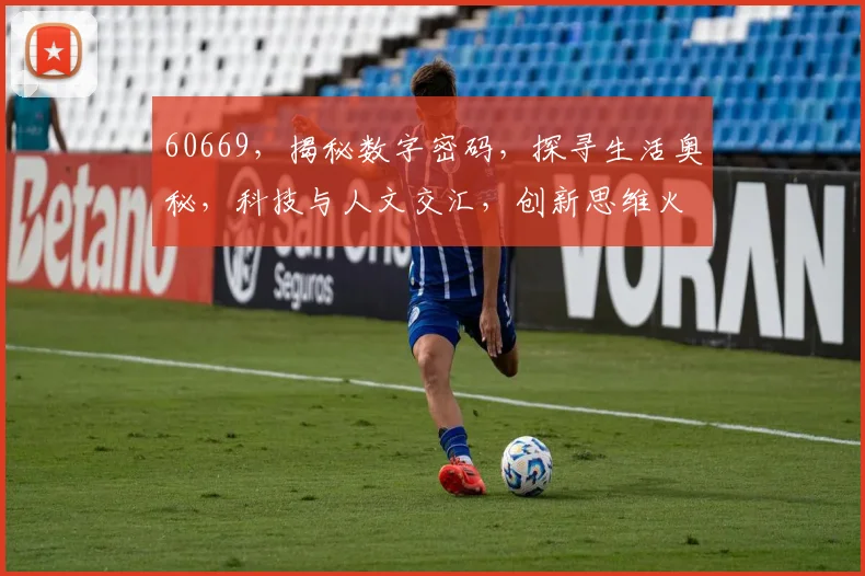 60669，揭秘数字密码，探寻生活奥秘，科技与人文交汇，创新思维火花。
