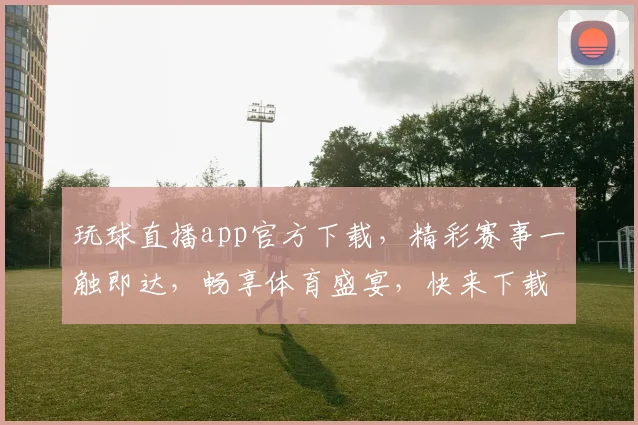 玩球直播app官方下载，精彩赛事一触即达，畅享体育盛宴，快来下载体验