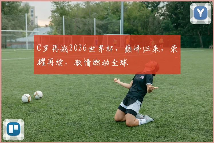 C罗再战2026世界杯，巅峰归来，荣耀再续，激情燃动全球