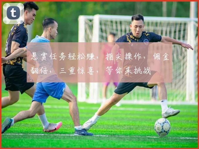 悬赏任务轻松赚，指尖操作，佣金翻倍，三重惊喜，等你来挑战