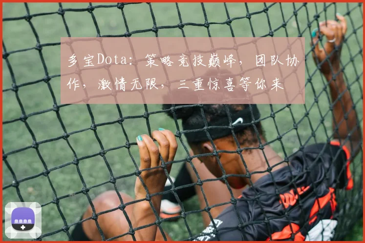 多宝Dota：策略竞技巅峰，团队协作，激情无限，三重惊喜等你来