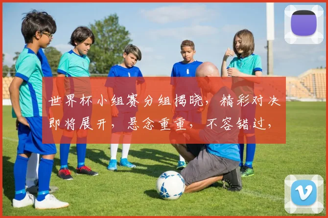 世界杯小组赛分组揭晓，精彩对决即将展开，悬念重重，不容错过，敬请关注