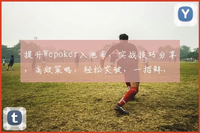 提升Wepoker入池率，实战技巧分享，高效策略，轻松突破，一招鲜，吃遍天