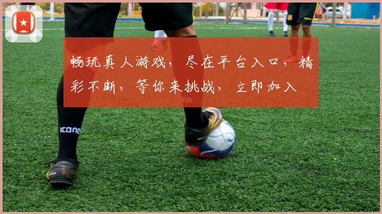 畅玩真人游戏，尽在平台入口，精彩不断，等你来挑战，立即加入
