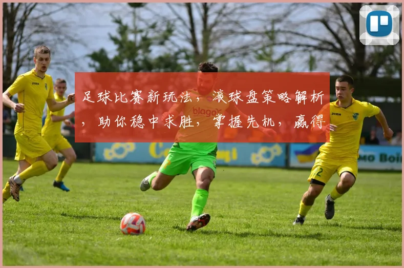足球比赛新玩法，滚球盘策略解析，助你稳中求胜，掌握先机，赢得更多