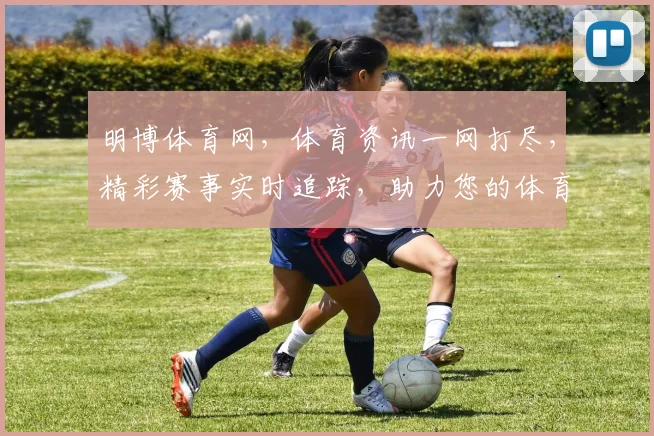 明博体育网，体育资讯一网打尽，精彩赛事实时追踪，助力您的体育生活