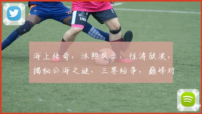 海上传奇，沐熙风云，惊涛骇浪，揭秘公海之谜，三界纷争，巅峰对决，一网打尽