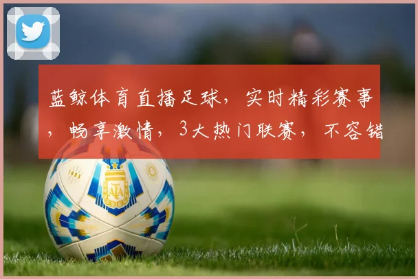 蓝鲸体育直播足球，实时精彩赛事，畅享激情，3大热门联赛，不容错过，敬请关注